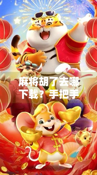 麻将胡了去哪下载？手把手教你找到正版靠谱的麻将游戏APP！