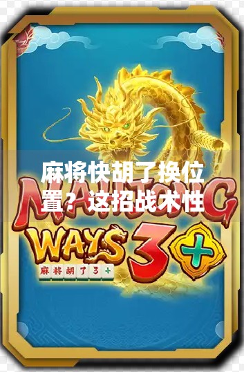麻将快胡了换位置？这招战术性挪窝背后藏着多少心理博弈！
